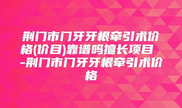 荆门市门牙牙根牵引术价格(价目)靠谱吗擅长项目 -荆门市门牙牙根牵引术价格