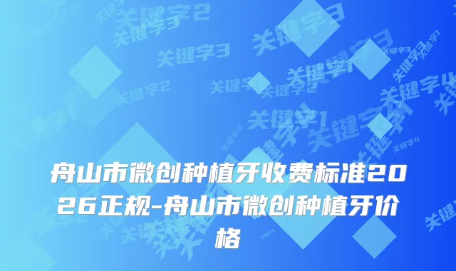 舟山市微创种植牙收费标准2026正规-舟山市微创种植牙价格