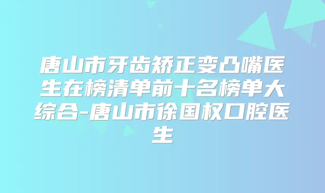 唐山市牙齿矫正变凸嘴医生在榜清单前十名榜单大综合-唐山市徐国权口腔医生