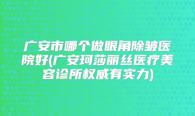 广安市哪个做眼角除皱医院好(广安珂莎丽丝医疗美容诊所有实力)