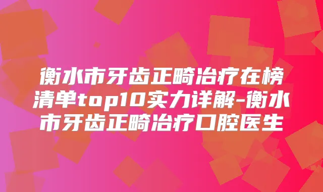 衡水市牙齿正畸冶疗在榜清单top10实力详解-衡水市牙齿正畸冶疗口腔医生