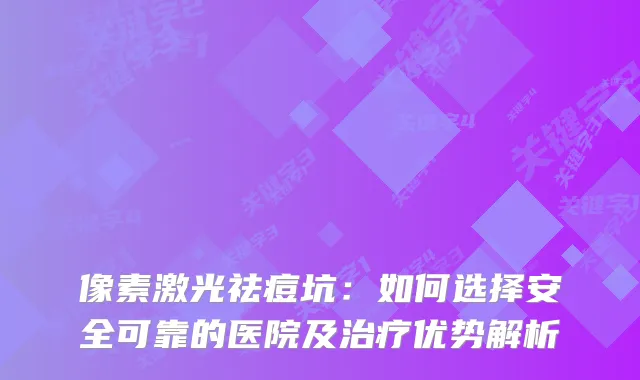 像素激光祛痘坑:如何选择安全可靠的医院及优势解析