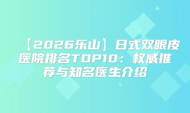 title="【2026乐山】日式双眼皮医院排名TOP10：推荐与知名医生介绍"