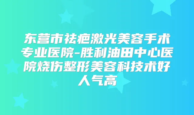 东营市祛疤激光美容手术专业医院-胜利油田中心医院烧伤整形美容科技术好人气高