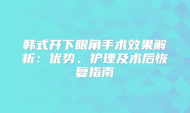 韩式开下眼角手术效果解析：优势、护理及术后恢复指南