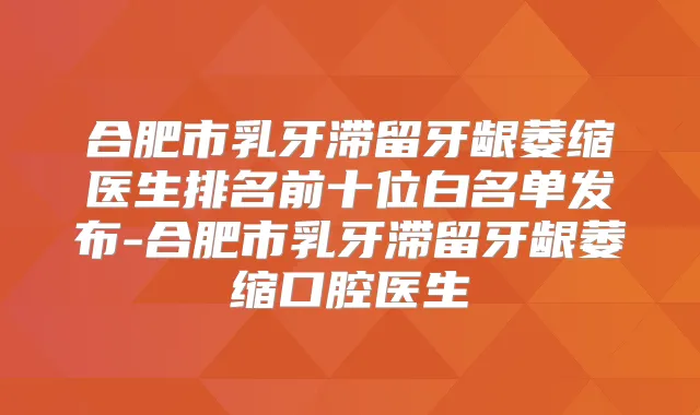 合肥市乳牙滞留牙龈萎缩医生排名前十位白名单发布-合肥市乳牙滞留牙龈萎缩口腔医生