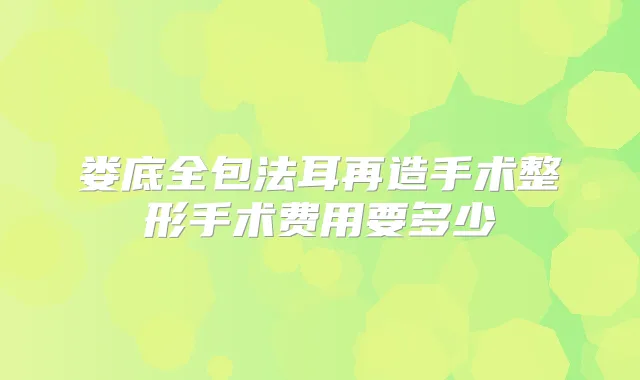 娄底全包法耳再造手术整形手术费用要多少