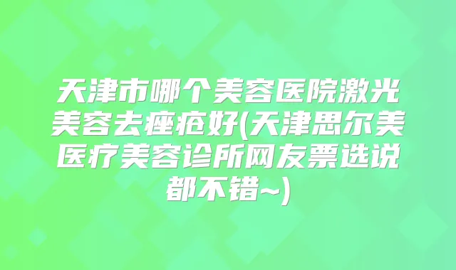 天津市哪个美容医院激光美容去痤疮好(天津思尔美医疗美容诊所网友票选说都不错~)