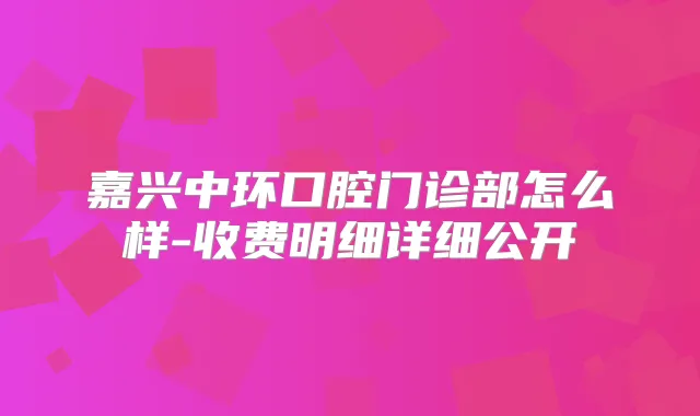 嘉兴中环口腔门诊部怎么样-收费明细详细公开