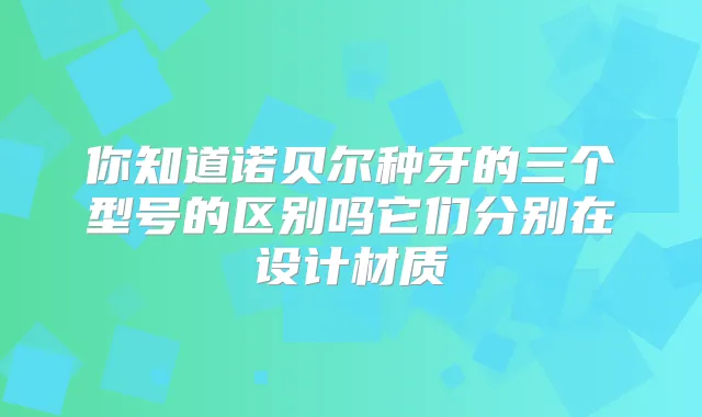你知道诺贝尔种牙的三个型号的区别吗它们分别在设计材质