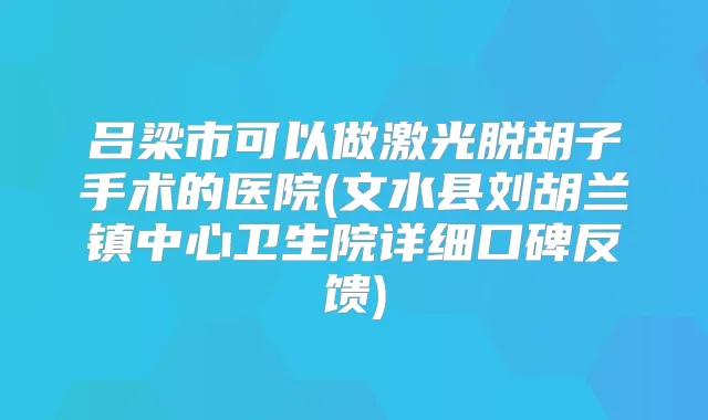 吕梁市可以做激光脱胡子手术的医院(文水县刘胡兰镇中心卫生院详细口碑反馈)