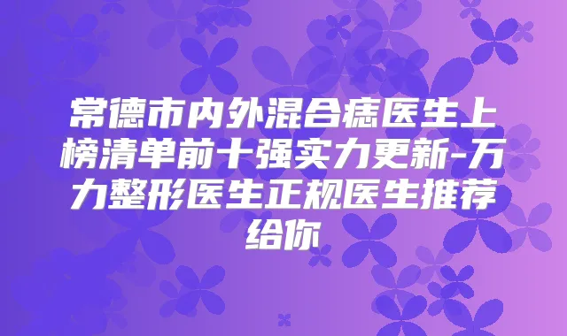 常德市内外混合痣医生上榜清单前十强实力更新-万力整形医生正规医生推荐给你