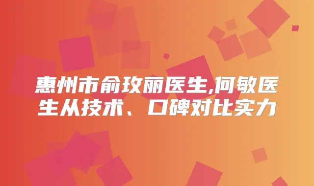 惠州市俞玫丽医生,何敏医生从技术、口碑对比实力