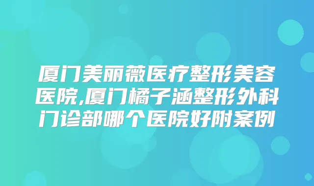厦门美丽薇医疗整形美容医院,厦门橘子涵整形外科门诊部哪个医院好附案例
