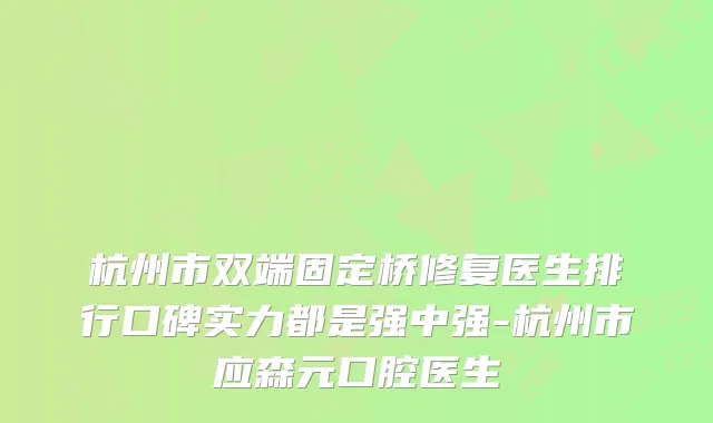 杭州市双端固定桥修复医生排行口碑实力都是强中强-杭州市应森元口腔医生