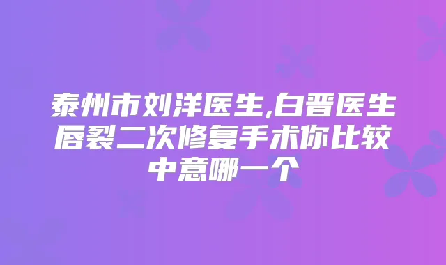 泰州市刘洋医生,白晋医生唇裂二次修复手术你比较中意哪一个