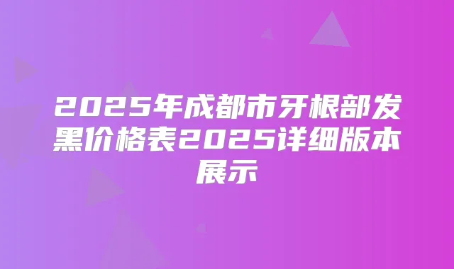 2025年成都市牙根部发黑价格表2025详细版本展示