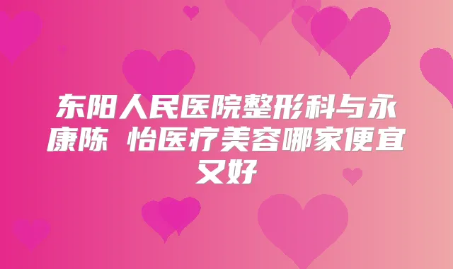 东阳人民医院整形科与永康陈珺怡医疗美容哪家便宜又好