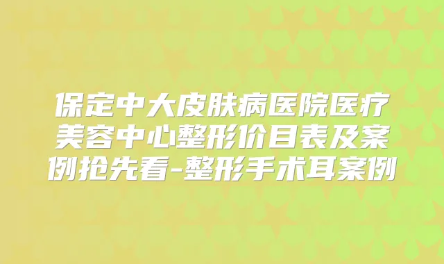 保定中大皮肤病医院医疗美容中心整形价目表及案例抢先看-整形手术耳案例