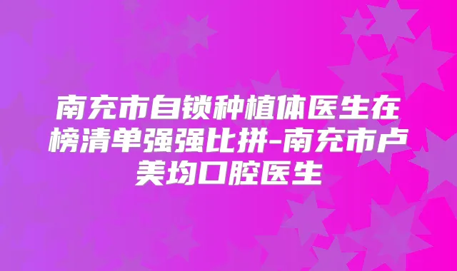 南充市自锁种植体医生在榜清单强强比拼-南充市卢美均口腔医生