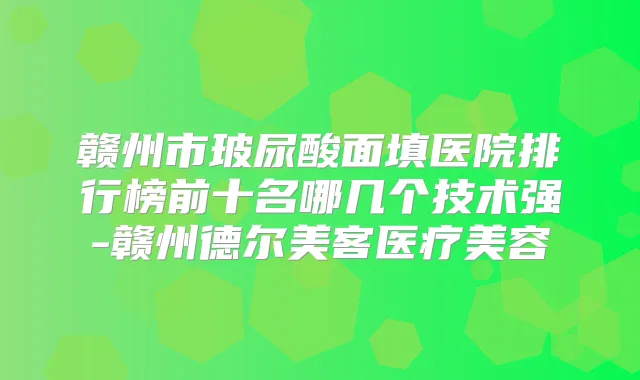 赣州市玻尿酸面填医院排行榜前十名哪几个技术强-赣州德尔美客医疗美容