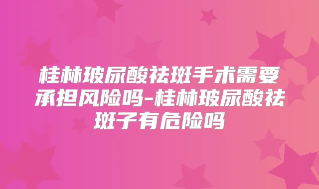 桂林玻尿酸祛斑手术需要承担风险吗-桂林玻尿酸祛斑子有危险吗