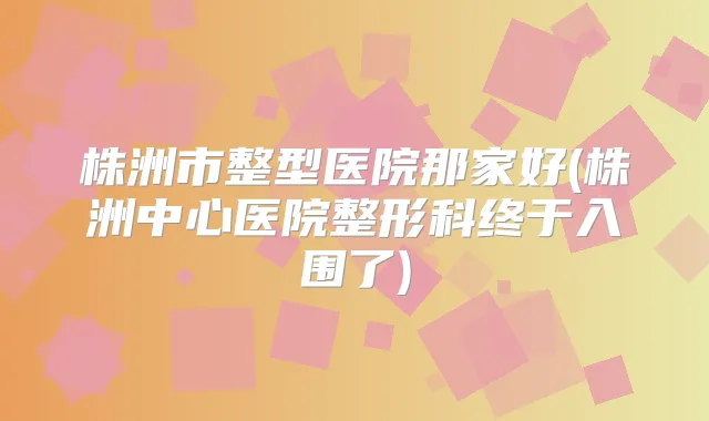 株洲市整型医院那家好(株洲中心医院整形科终于入围了)