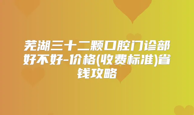 芜湖三十二颗口腔门诊部好不好-价格(收费标准)省钱攻略