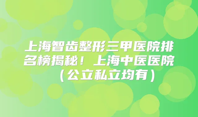 上海智齿整形三甲医院排名榜揭秘！上海中医医院（公立私立均有）