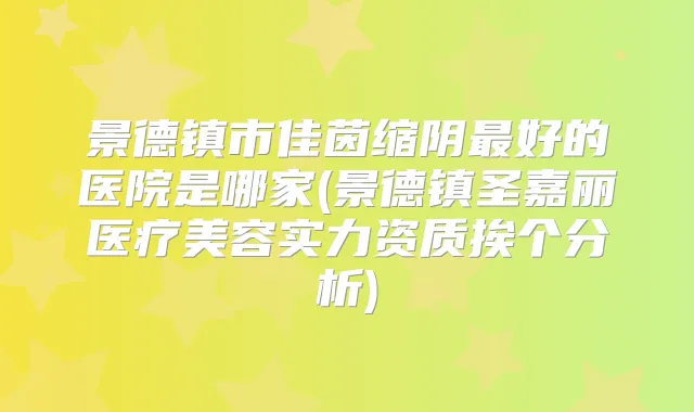 景德镇市佳茵缩阴好的医院是哪家(景德镇圣嘉丽医疗美容实力资质挨个分析)