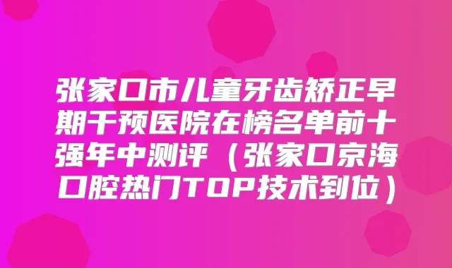 张家口市儿童牙齿矫正早期干预医院在榜名单前十强年中测评（张家口京海口腔热门TOP技术到位）