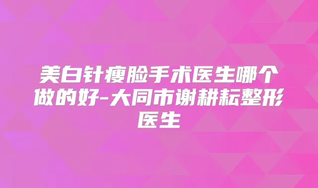 美白针瘦脸手术医生哪个做的好-大同市谢耕耘整形医生