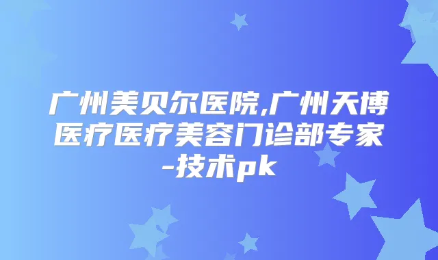 广州美贝尔医院,广州天博医疗医疗美容门诊部专家-技术pk