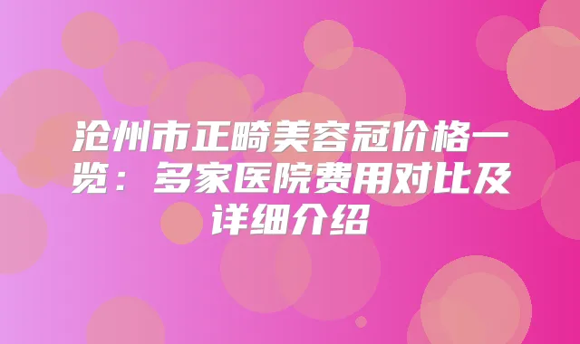 沧州市正畸美容冠价格一览：多家医院费用对比及详细介绍