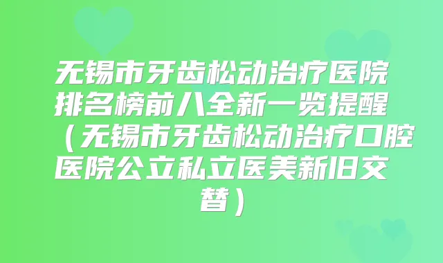 无锡市牙齿松动医院排名榜前八全新一览提醒（无锡市牙齿松动口腔医院公立私立医美新旧交替）