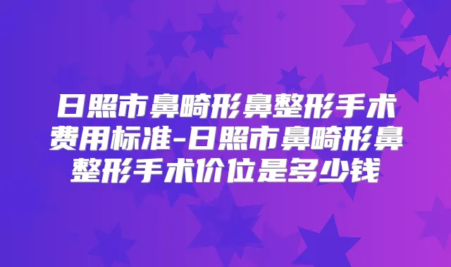 日照市鼻畸形鼻整形手术费用标准-日照市鼻畸形鼻整形手术价位是多少钱