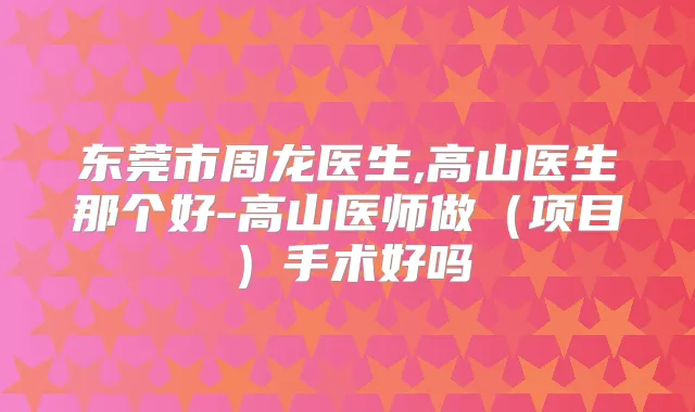 东莞市周龙医生,高山医生那个好-高山医师做（项目）手术好吗