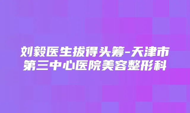 刘毅医生拔得头筹-天津市第三中心医院美容整形科
