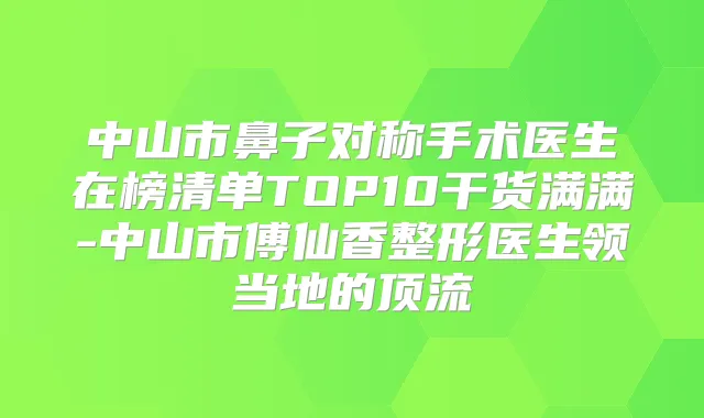 中山市鼻子对称手术医生在榜清单TOP10干货满满-中山市傅仙香整形医生领当地的顶流