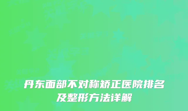 丹东面部不对称矫正医院排名及整形方法详解