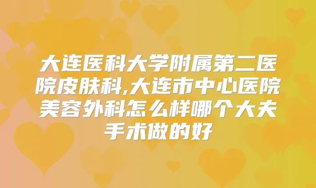 大连医科大学附属第二医院皮肤科,大连市中心医院美容外科怎么样哪个大夫手术做的好