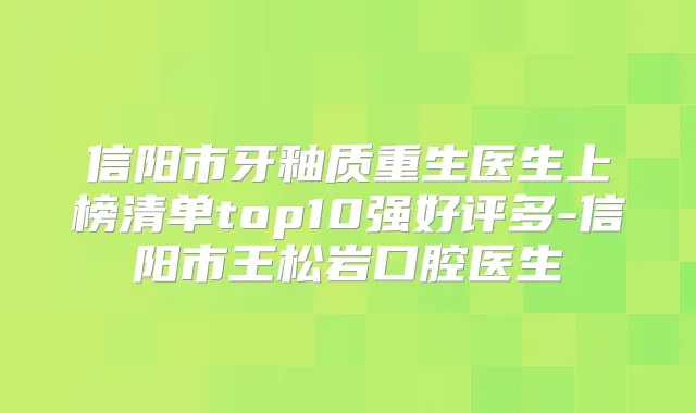 信阳市牙釉质重生医生上榜清单top10强好评多-信阳市王松岩口腔医生