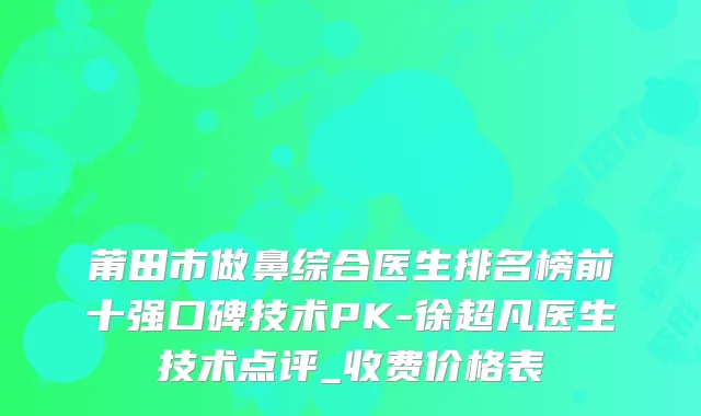 莆田市做鼻综合医生排名榜前十强口碑技术PK-徐超凡医生技术点评_收费价格表