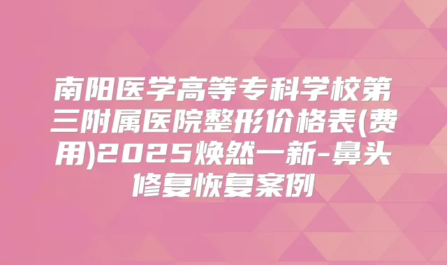 南阳医学高等专科学校第三附属医院整形价格表(费用)2025焕然一新-鼻头修复恢复案例