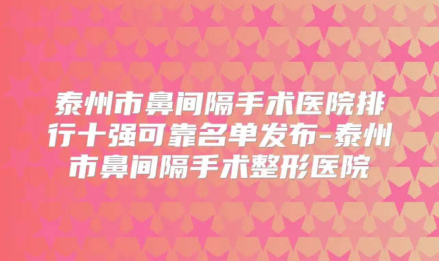 泰州市鼻间隔手术医院排行十强可靠名单发布-泰州市鼻间隔手术整形医院
