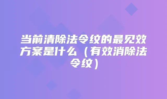 当前清除法令纹的见效方案是什么(有效消除法令纹)