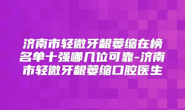 济南市轻微牙龈萎缩在榜名单十强哪几位可靠-济南市轻微牙龈萎缩口腔医生