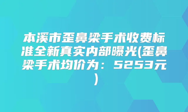 本溪市歪鼻梁手术收费标准全新真实内部曝光(歪鼻梁手术均价为：5253元）