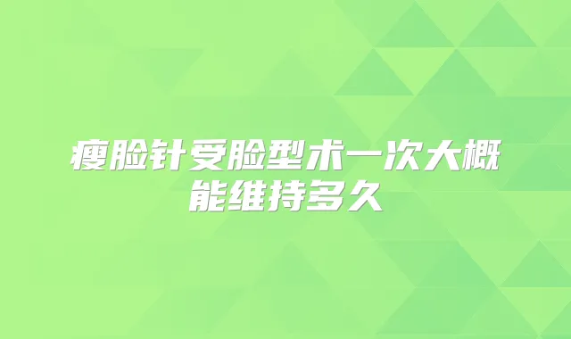 瘦脸针受脸型术一次大概能维持多久