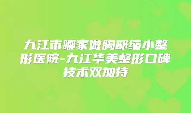 九江市哪家做胸部缩小整形医院-九江华美整形口碑技术双加持
